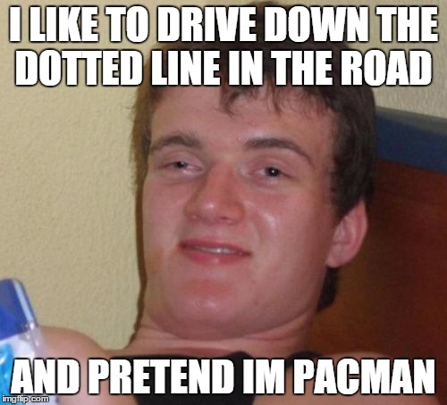 10 Guy | I LIKE TO DRIVE DOWN THE DOTTED LINE IN THE ROAD AND PRETEND IM PACMAN | image tagged in memes,10 guy | made w/ Imgflip meme maker