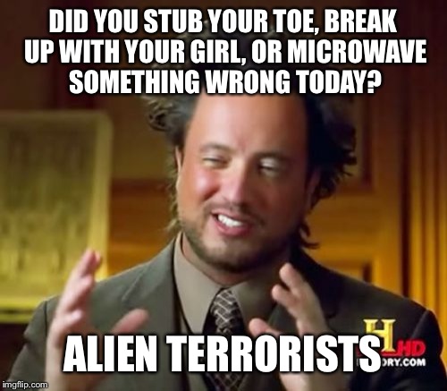 Ancient Aliens Meme | DID YOU STUB YOUR TOE, BREAK UP WITH YOUR GIRL, OR MICROWAVE SOMETHING WRONG TODAY? ALIEN TERRORISTS | image tagged in memes,ancient aliens | made w/ Imgflip meme maker