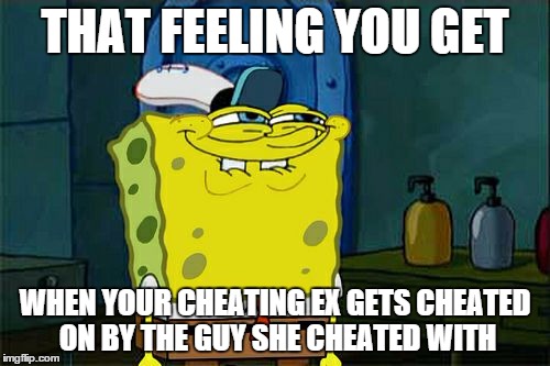 Don't You Squidward | THAT FEELING YOU GET WHEN YOUR CHEATING EX GETS CHEATED ON BY THE GUY SHE CHEATED WITH | image tagged in memes,dont you squidward,cheating,ex girlfriend,karma | made w/ Imgflip meme maker