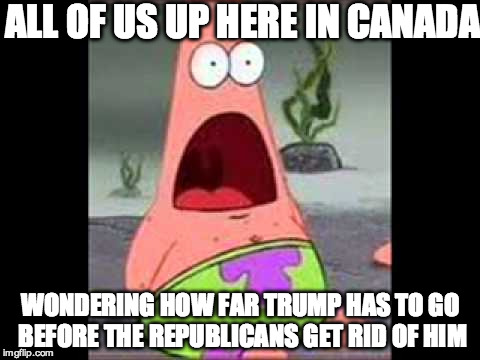 Surprised Patrick | ALL OF US UP HERE IN CANADA WONDERING HOW FAR TRUMP HAS TO GO BEFORE THE REPUBLICANS GET RID OF HIM | image tagged in surprised patrick | made w/ Imgflip meme maker