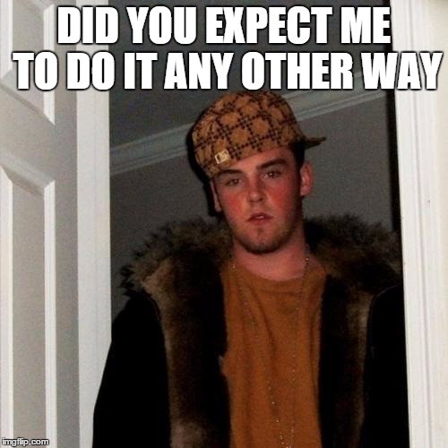 Scumbag Steve Meme | DID YOU EXPECT ME TO DO IT ANY OTHER WAY | image tagged in memes,scumbag steve | made w/ Imgflip meme maker