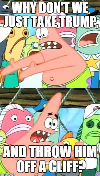 Put It Somewhere Else Patrick Meme | WHY DON'T WE JUST TAKE TRUMP, AND THROW HIM OFF A CLIFF? | image tagged in memes,put it somewhere else patrick | made w/ Imgflip meme maker