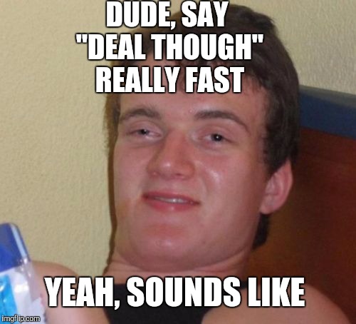 Dude, what's it sound like | DUDE, SAY "DEAL THOUGH" REALLY FAST YEAH, SOUNDS LIKE | image tagged in memes,10 guy,funny,funny memes,meme | made w/ Imgflip meme maker