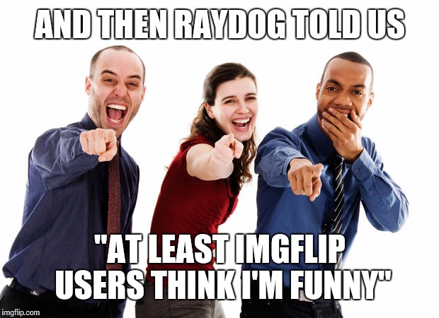 AND THEN RAYDOG TOLD US "AT LEAST IMGFLIP USERS THINK I'M FUNNY" | made w/ Imgflip meme maker