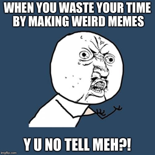 Y U No | WHEN YOU WASTE YOUR TIME BY MAKING WEIRD MEMES Y U NO TELL MEH?! | image tagged in memes,y u no | made w/ Imgflip meme maker