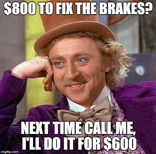 Creepy Condescending Wonka Meme | $800 TO FIX THE BRAKES? NEXT TIME CALL ME, I'LL DO IT FOR $600 | image tagged in memes,creepy condescending wonka | made w/ Imgflip meme maker