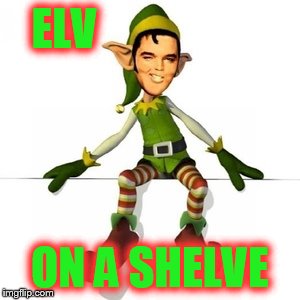 And I thought those movies were bad gigs... | ELV ON A SHELVE | image tagged in memes,funny,elvis presley,christmas,elf | made w/ Imgflip meme maker
