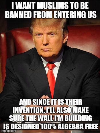 Now that's patriotism | I WANT MUSLIMS TO BE BANNED FROM ENTERING US AND SINCE IT IS THEIR INVENTION, I'LL ALSO MAKE SURE THE WALL I'M BUILDING IS DESIGNED 100% ALG | image tagged in serious trump,memes | made w/ Imgflip meme maker