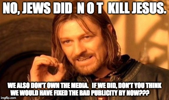 Umm... NO. | NO, JEWS DID  N O T  KILL JESUS. WE ALSO DON'T OWN THE MEDIA.


IF WE DID, DON'T YOU THINK WE WOULD HAVE FIXED THE BAD PUBLICITY BY NOW??? | image tagged in memes,one does not simply,jews,jesus | made w/ Imgflip meme maker