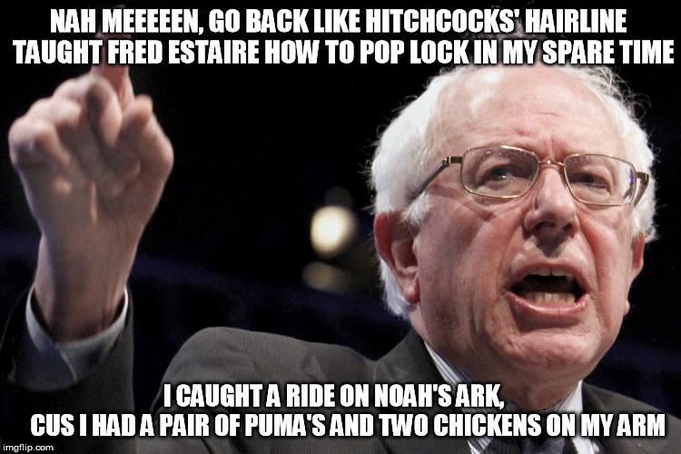 Bernie Sanders | NAH MEEEEEN, GO BACK LIKE HITCHCOCKS' HAIRLINE TAUGHT FRED ESTAIRE HOW TO POP LOCK IN MY SPARE TIME I CAUGHT A RIDE ON NOAH'S ARK,          | image tagged in bernie sanders | made w/ Imgflip meme maker