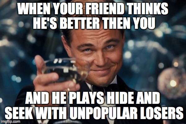 Leonardo Dicaprio Cheers | WHEN YOUR FRIEND THINKS HE'S BETTER THEN YOU AND HE PLAYS HIDE AND SEEK WITH UNPOPULAR LOSERS | image tagged in memes,leonardo dicaprio cheers | made w/ Imgflip meme maker