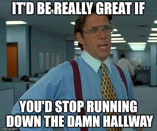 That Would Be Great Meme | IT'D BE REALLY GREAT IF YOU'D STOP RUNNING DOWN THE DAMN HALLWAY | image tagged in memes,that would be great | made w/ Imgflip meme maker