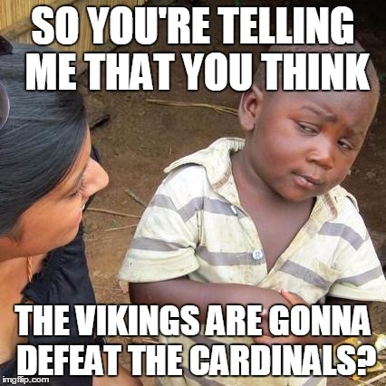Third World Skeptical Kid Meme | SO YOU'RE TELLING ME THAT YOU THINK THE VIKINGS ARE GONNA DEFEAT THE CARDINALS? | image tagged in memes,third world skeptical kid | made w/ Imgflip meme maker