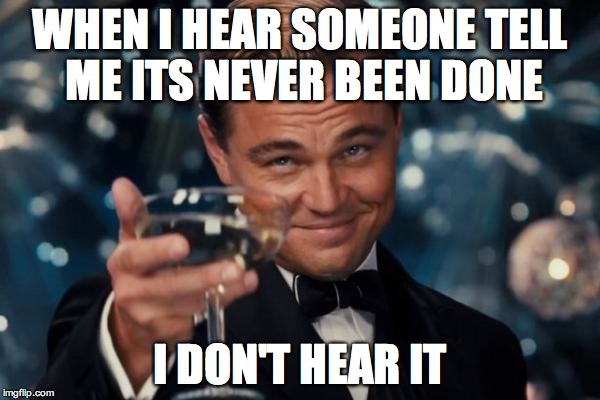 Leonardo Dicaprio Cheers | WHEN I HEAR SOMEONE TELL ME ITS NEVER BEEN DONE I DON'T HEAR IT | image tagged in memes,leonardo dicaprio cheers | made w/ Imgflip meme maker