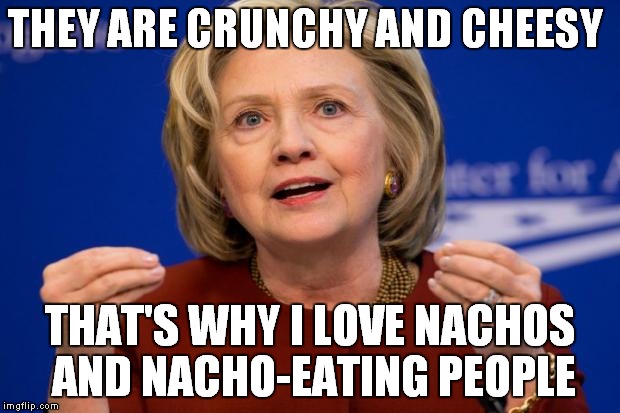 Hillary Clinton | THEY ARE CRUNCHY AND CHEESY THAT'S WHY I LOVE NACHOS AND NACHO-EATING PEOPLE | image tagged in hillary clinton | made w/ Imgflip meme maker