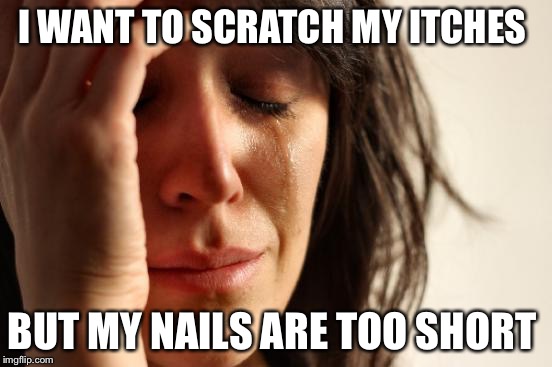 Not sure if it's just me, but if it isn't, it's definitly more of a guy problem  | I WANT TO SCRATCH MY ITCHES BUT MY NAILS ARE TOO SHORT | image tagged in memes,first world problems | made w/ Imgflip meme maker