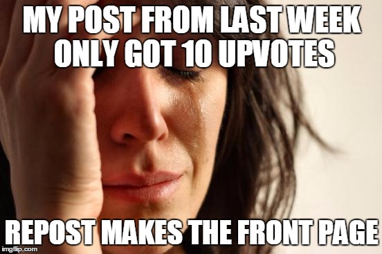 First World Problems Meme | MY POST FROM LAST WEEK ONLY GOT 10 UPVOTES REPOST MAKES THE FRONT PAGE | image tagged in memes,first world problems | made w/ Imgflip meme maker