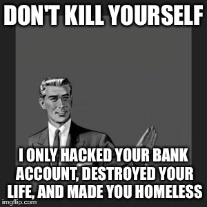 Kill Yourself Guy Meme | DON'T KILL YOURSELF I ONLY HACKED YOUR BANK ACCOUNT, DESTROYED YOUR LIFE, AND MADE YOU HOMELESS | image tagged in memes,kill yourself guy | made w/ Imgflip meme maker