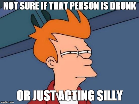 Futurama Fry | NOT SURE IF THAT PERSON IS DRUNK OR JUST ACTING SILLY | image tagged in memes,futurama fry | made w/ Imgflip meme maker