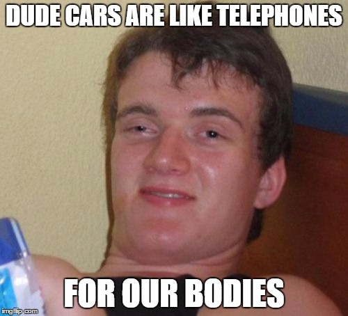 10 Guy | DUDE CARS ARE LIKE TELEPHONES FOR OUR BODIES | image tagged in memes,10 guy | made w/ Imgflip meme maker