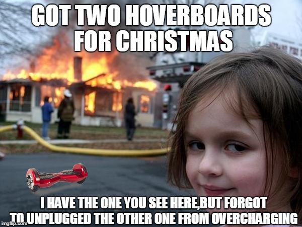 Girl sets Hoverboard on fire | GOT TWO HOVERBOARDS FOR CHRISTMAS I HAVE THE ONE YOU SEE HERE,BUT FORGOT TO UNPLUGGED THE OTHER ONE FROM OVERCHARGING | image tagged in girl house on fire | made w/ Imgflip meme maker