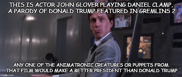 Clamp '16! | THIS IS ACTOR JOHN GLOVER PLAYING DANIEL CLAMP, A PARODY OF DONALD TRUMP FEATURED IN GREMLINS 2 ANY ONE OF THE ANIMATRONIC CREATURES OR PUPP | image tagged in donald trump,trump,election 2016,presidential race,gremlins | made w/ Imgflip meme maker