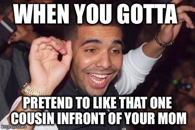 Drake | WHEN YOU GOTTA PRETEND TO LIKE THAT ONE COUSIN INFRONT OF YOUR MOM | image tagged in drake | made w/ Imgflip meme maker