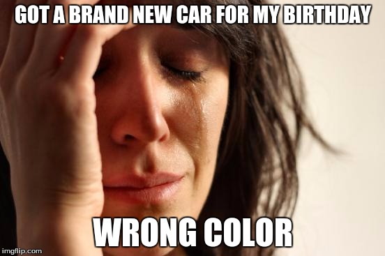 First World Problems | GOT A BRAND NEW CAR FOR MY BIRTHDAY WRONG COLOR | image tagged in memes,first world problems | made w/ Imgflip meme maker