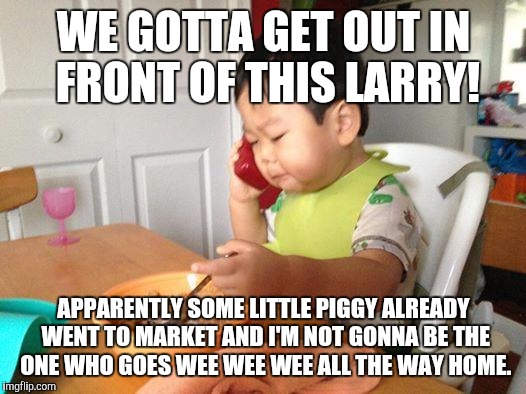 No Bullshit Business Baby | WE GOTTA GET OUT IN FRONT OF THIS LARRY! APPARENTLY SOME LITTLE PIGGY ALREADY WENT TO MARKET AND I'M NOT GONNA BE THE ONE WHO GOES WEE WEE W | image tagged in memes,no bullshit business baby | made w/ Imgflip meme maker