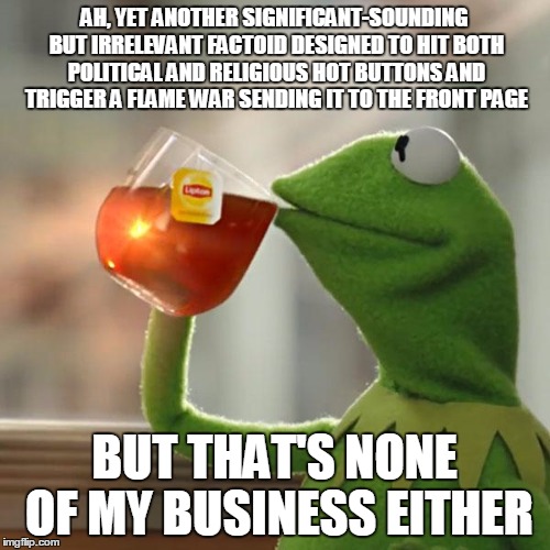 But That's None Of My Business Meme | AH, YET ANOTHER SIGNIFICANT-SOUNDING BUT IRRELEVANT FACTOID DESIGNED TO HIT BOTH POLITICAL AND RELIGIOUS HOT BUTTONS AND TRIGGER A FLAME WAR | image tagged in memes,but thats none of my business,kermit the frog | made w/ Imgflip meme maker