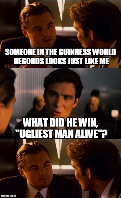 Inception Meme | SOMEONE IN THE GUINNESS WORLD RECORDS LOOKS JUST LIKE ME WHAT DID HE WIN, "UGLIEST MAN ALIVE"? | image tagged in memes,inception | made w/ Imgflip meme maker