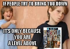 IF PEOPLE TRY TO BRING YOU DOWN IT'S ONLY BECAUSE YOU ARE A LEVEL ABOVE | made w/ Imgflip meme maker
