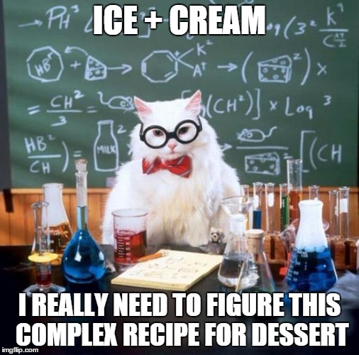 Chemistry Cat | ICE + CREAM I REALLY NEED TO FIGURE THIS COMPLEX RECIPE FOR DESSERT | image tagged in memes,chemistry cat | made w/ Imgflip meme maker