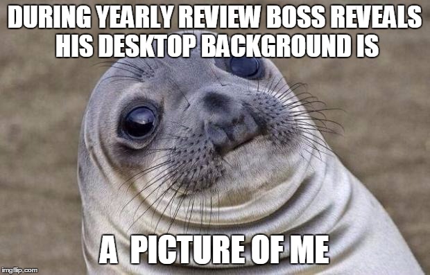 Awkward Moment Sealion | DURING YEARLY REVIEW BOSS REVEALS HIS DESKTOP BACKGROUND IS A  PICTURE OF ME | image tagged in memes,awkward moment sealion,AdviceAnimals | made w/ Imgflip meme maker