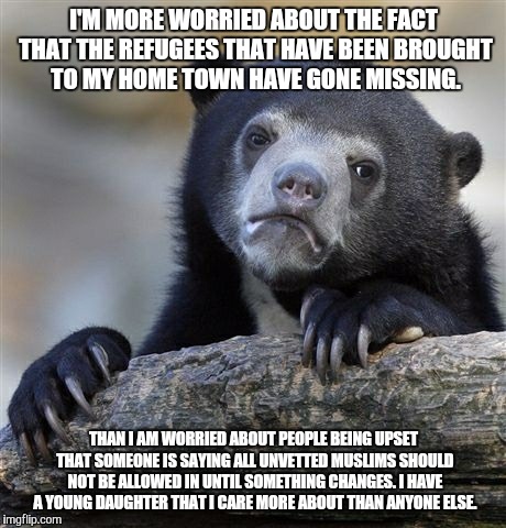 Confession Bear Meme | I'M MORE WORRIED ABOUT THE FACT THAT THE REFUGEES THAT HAVE BEEN BROUGHT TO MY HOME TOWN HAVE GONE MISSING. THAN I AM WORRIED ABOUT PEOPLE B | image tagged in memes,confession bear | made w/ Imgflip meme maker