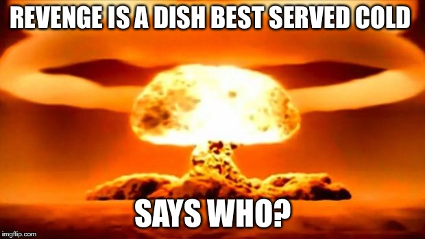 Nuke | REVENGE IS A DISH BEST SERVED COLD SAYS WHO? | image tagged in nuke | made w/ Imgflip meme maker