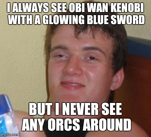 10 Guy Meme | I ALWAYS SEE OBI WAN KENOBI WITH A GLOWING BLUE SWORD BUT I NEVER SEE ANY ORCS AROUND | image tagged in memes,10 guy | made w/ Imgflip meme maker