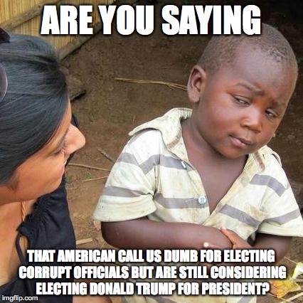 Third World Skeptical Kid | ARE YOU SAYING THAT AMERICAN CALL US DUMB FOR ELECTING CORRUPT OFFICIALS BUT ARE STILL CONSIDERING ELECTING DONALD TRUMP FOR PRESIDENT? | image tagged in memes,third world skeptical kid | made w/ Imgflip meme maker