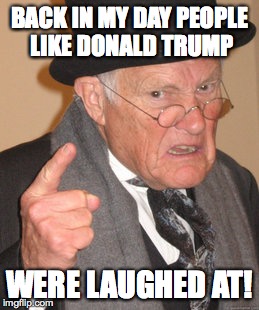 Back In My Day | BACK IN MY DAY PEOPLE LIKE DONALD TRUMP WERE LAUGHED AT! | image tagged in memes,back in my day | made w/ Imgflip meme maker