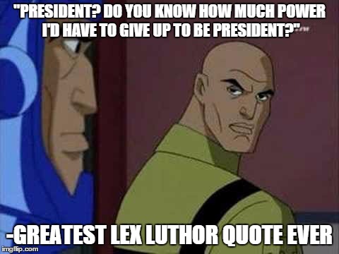 Lex Luthor being evil | "PRESIDENT? DO YOU KNOW HOW MUCH POWER I'D HAVE TO GIVE UP TO BE PRESIDENT?" -GREATEST LEX LUTHOR QUOTE EVER | image tagged in lex luthor being evil,lex luthor | made w/ Imgflip meme maker