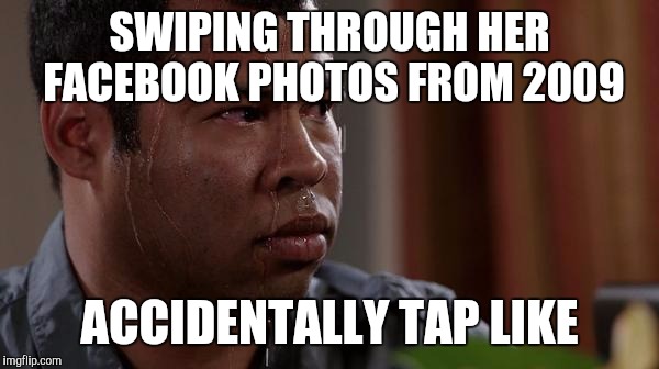 sweating bullets | SWIPING THROUGH HER FACEBOOK PHOTOS FROM 2009 ACCIDENTALLY TAP LIKE | image tagged in sweating bullets,AdviceAnimals | made w/ Imgflip meme maker