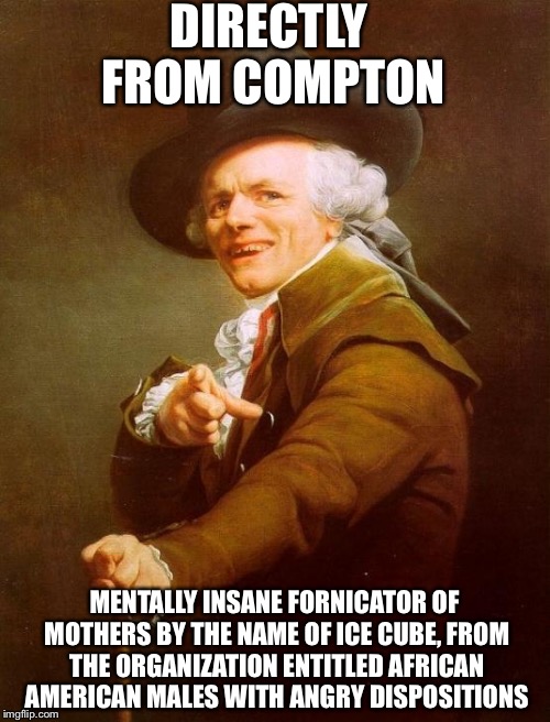 Joseph Ducreux Meme | DIRECTLY FROM COMPTON MENTALLY INSANE FORNICATOR OF MOTHERS BY THE NAME OF ICE CUBE, FROM THE ORGANIZATION ENTITLED AFRICAN AMERICAN MALES W | image tagged in memes,joseph ducreux | made w/ Imgflip meme maker