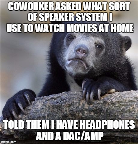 Confession Bear | COWORKER ASKED WHAT SORT OF SPEAKER SYSTEM I USE TO WATCH MOVIES AT HOME TOLD THEM I HAVE HEADPHONES AND A DAC/AMP | image tagged in memes,confession bear | made w/ Imgflip meme maker