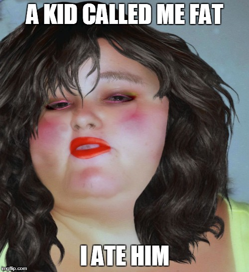 fat chick | A KID CALLED ME FAT I ATE HIM | image tagged in fat chick | made w/ Imgflip meme maker