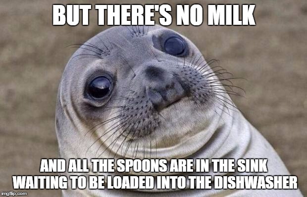 Awkward Moment Sealion Meme | BUT THERE'S NO MILK AND ALL THE SPOONS ARE IN THE SINK WAITING TO BE LOADED INTO THE DISHWASHER | image tagged in memes,awkward moment sealion | made w/ Imgflip meme maker