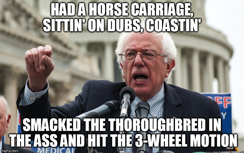 Bernie Sanders | HAD A HORSE CARRIAGE, SITTIN' ON DUBS, COASTIN' SMACKED THE THOROUGHBRED IN THE ASS AND HIT THE 3-WHEEL MOTION | image tagged in bernie sanders | made w/ Imgflip meme maker