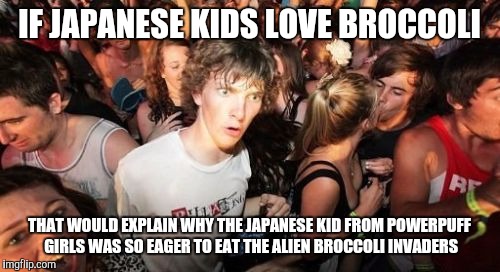 Sudden Clarity Clarence Meme | IF JAPANESE KIDS LOVE BROCCOLI THAT WOULD EXPLAIN WHY THE JAPANESE KID FROM POWERPUFF GIRLS WAS SO EAGER TO EAT THE ALIEN BROCCOLI INVADERS | image tagged in memes,sudden clarity clarence | made w/ Imgflip meme maker