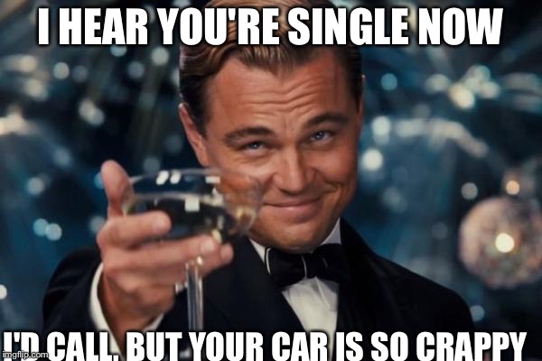 Leonardo Dicaprio Cheers | I HEAR YOU'RE SINGLE NOW I'D CALL, BUT YOUR CAR IS SO CRAPPY | image tagged in memes,leonardo dicaprio cheers | made w/ Imgflip meme maker