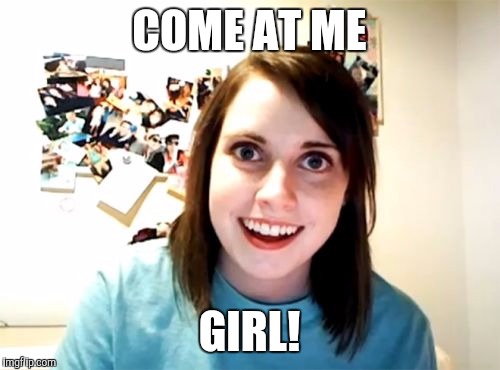 Overly Attached Girlfriend Meme | COME AT ME GIRL! | image tagged in memes,overly attached girlfriend | made w/ Imgflip meme maker