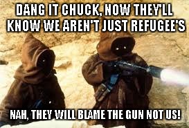 DANG IT CHUCK, NOW THEY'LL KNOW WE AREN'T JUST REFUGEE'S NAH, THEY WILL BLAME THE GUN NOT US! | made w/ Imgflip meme maker